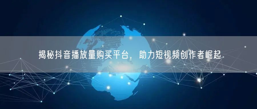 揭秘抖音播放量购买平台，助力短视频创作者崛起
