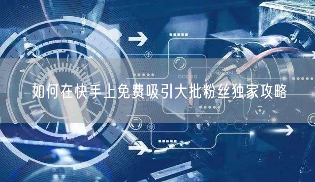 如何在快手上免费吸引大批粉丝独家攻略