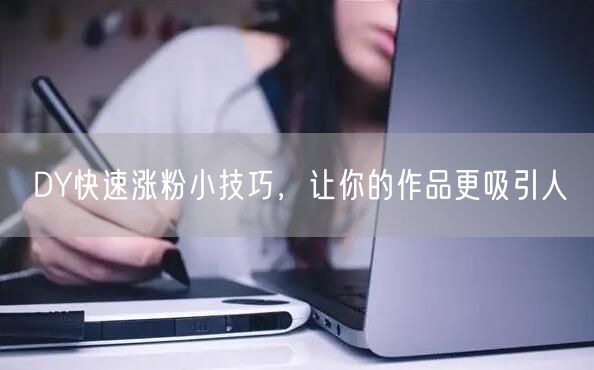 DY快速涨粉小技巧，让你的作品更吸引人