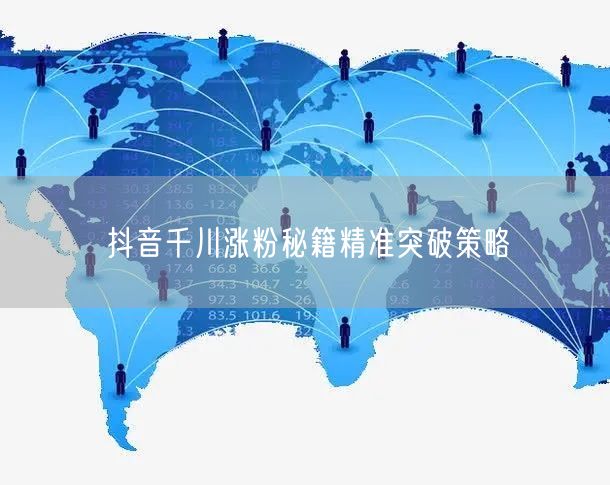 抖音千川涨粉秘籍精准突破策略