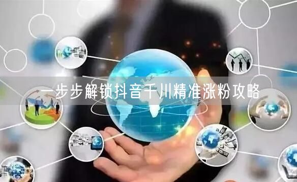 一步步解锁抖音千川精准涨粉攻略