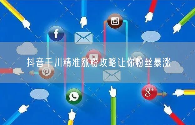 抖音千川精准涨粉攻略让你粉丝暴涨