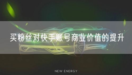 买粉丝对快手账号商业价值的提升