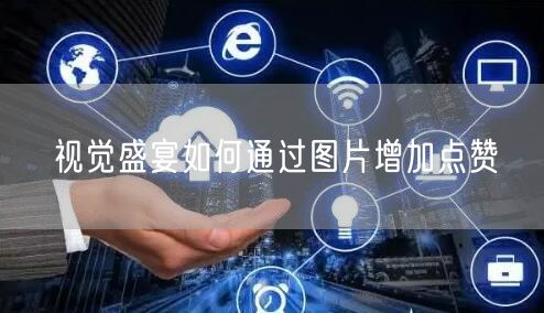 视觉盛宴如何通过图片增加点赞