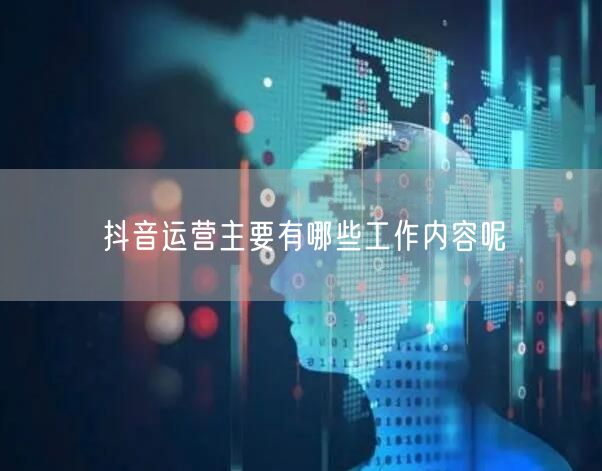 抖音运营主要有哪些工作内容呢