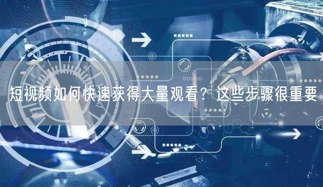 短视频如何快速获得大量观看？这些步骤很重要