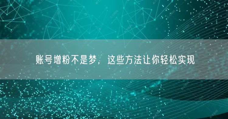 账号增粉不是梦，这些方法让你轻松实现