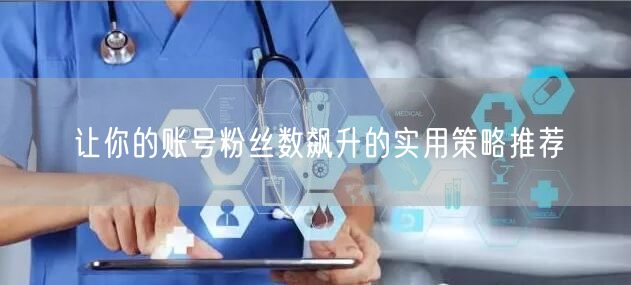 让你的账号粉丝数飙升的实用策略推荐