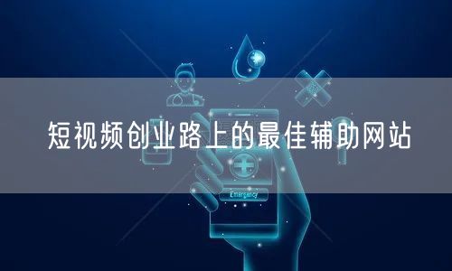 短视频创业路上的最佳辅助网站