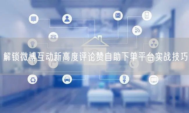 解锁微博互动新高度评论赞自助下单平台实战技巧