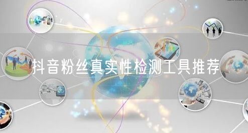 抖音粉丝真实性检测工具推荐