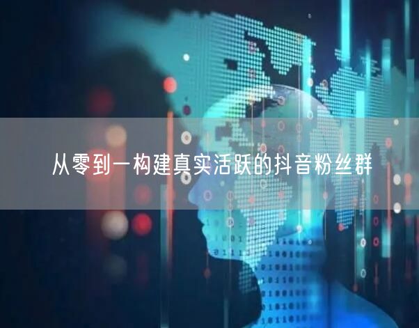 从零到一构建真实活跃的抖音粉丝群