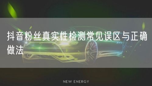 抖音粉丝真实性检测常见误区与正确做法