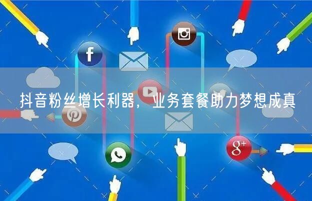 抖音粉丝增长利器，业务套餐助力梦想成真