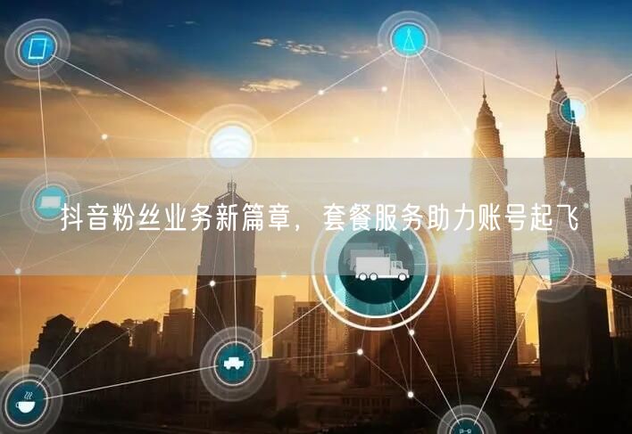 抖音粉丝业务新篇章，套餐服务助力账号起飞