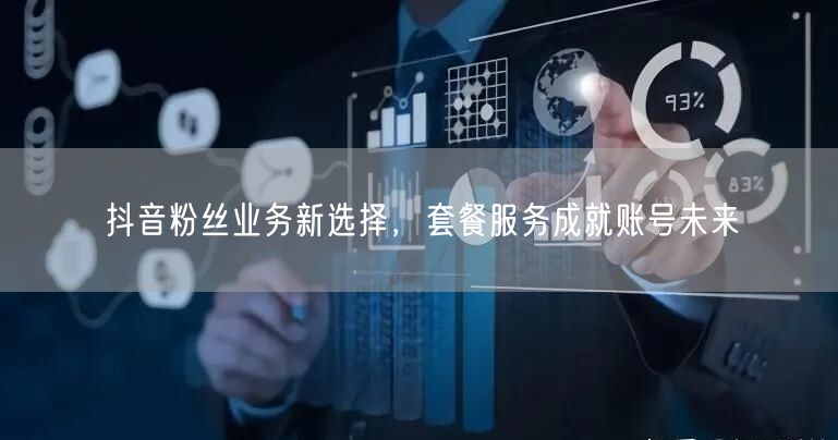 抖音粉丝业务新选择，套餐服务成就账号未来