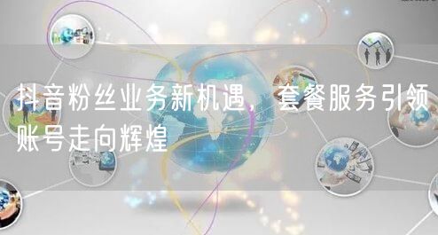 抖音粉丝业务新机遇，套餐服务引领账号走向辉煌