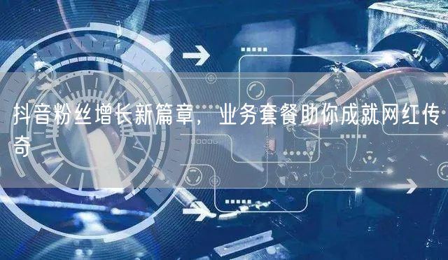 抖音粉丝增长新篇章，业务套餐助你成就网红传奇