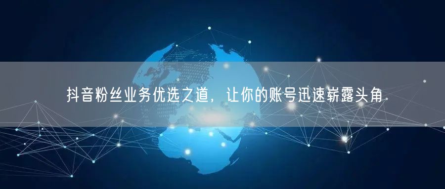 抖音粉丝业务优选之道，让你的账号迅速崭露头角