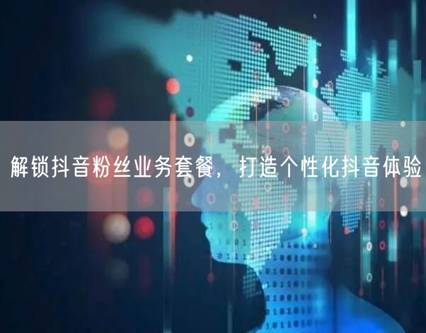 解锁抖音粉丝业务套餐，打造个性化抖音体验