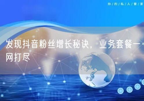 发现抖音粉丝增长秘诀，业务套餐一网打尽