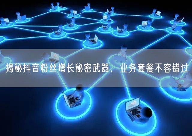 揭秘抖音粉丝增长秘密武器，业务套餐不容错过