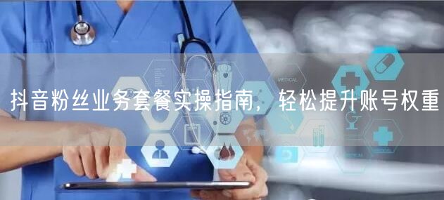 抖音粉丝业务套餐实操指南，轻松提升账号权重