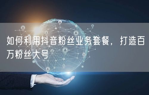 如何利用抖音粉丝业务套餐，打造百万粉丝大号