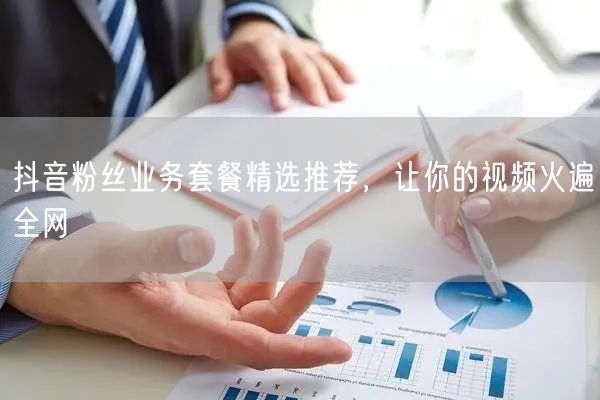 抖音粉丝业务套餐精选推荐，让你的视频火遍全网