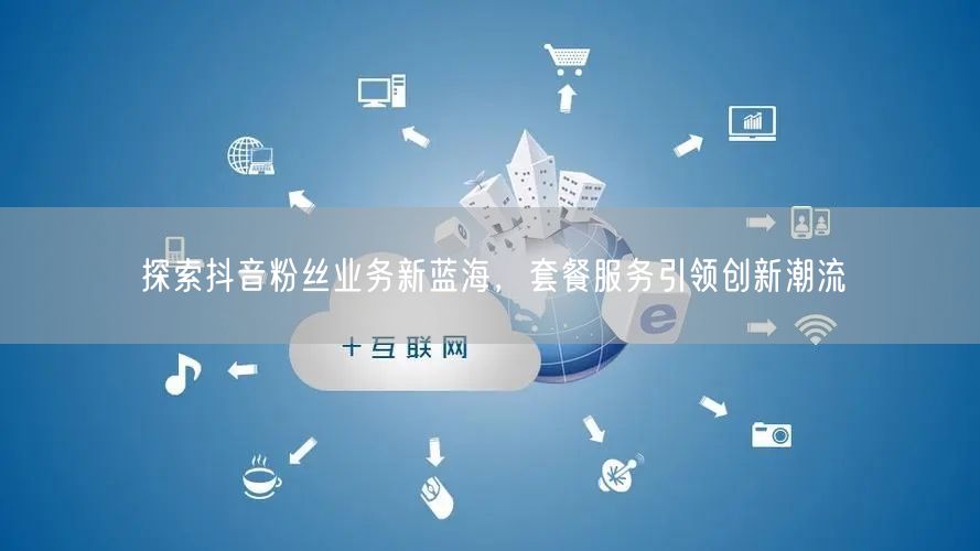 探索抖音粉丝业务新蓝海，套餐服务引领创新潮流