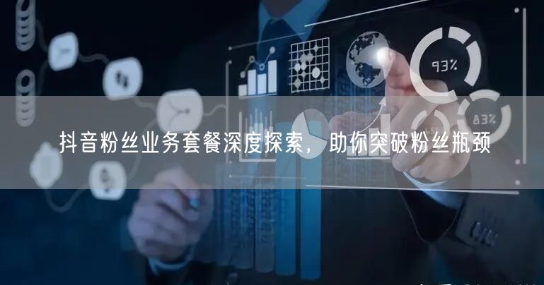 抖音粉丝业务套餐深度探索，助你突破粉丝瓶颈