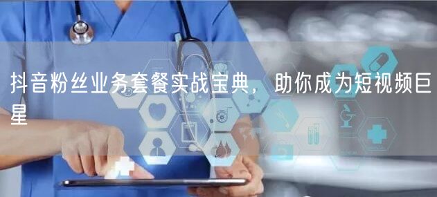 抖音粉丝业务套餐实战宝典，助你成为短视频巨星