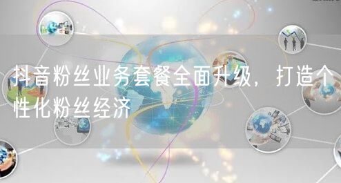 抖音粉丝业务套餐全面升级，打造个性化粉丝经济