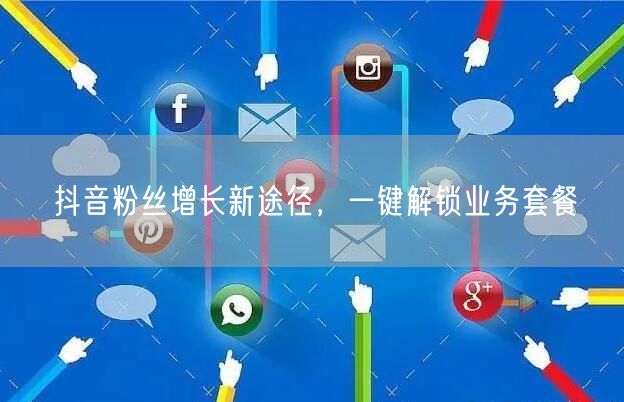 抖音粉丝增长新途径，一键解锁业务套餐