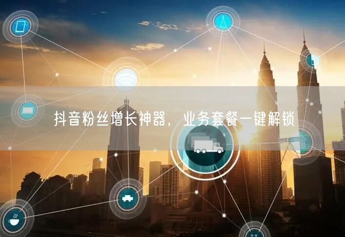 抖音粉丝增长神器，业务套餐一键解锁