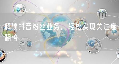 解锁抖音粉丝业务，轻松实现关注度翻倍