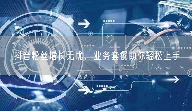 抖音粉丝增长无忧，业务套餐助你轻松上手