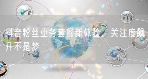 抖音粉丝业务套餐新体验，关注度飙升不是梦