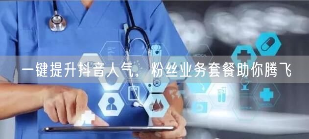一键提升抖音人气，粉丝业务套餐助你腾飞