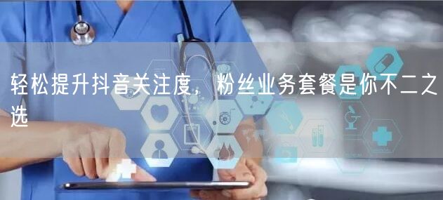轻松提升抖音关注度，粉丝业务套餐是你不二之选