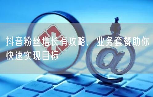 抖音粉丝增长有攻略，业务套餐助你快速实现目标