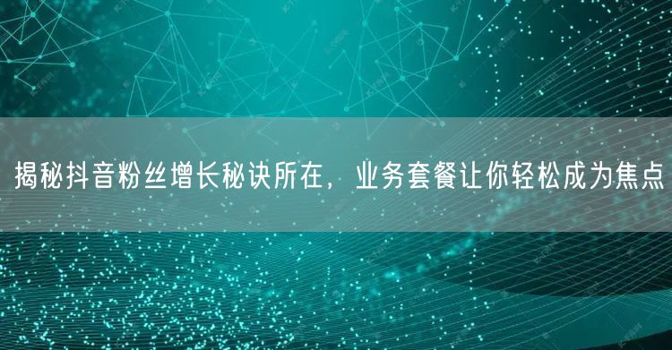 揭秘抖音粉丝增长秘诀所在，业务套餐让你轻松成为焦点