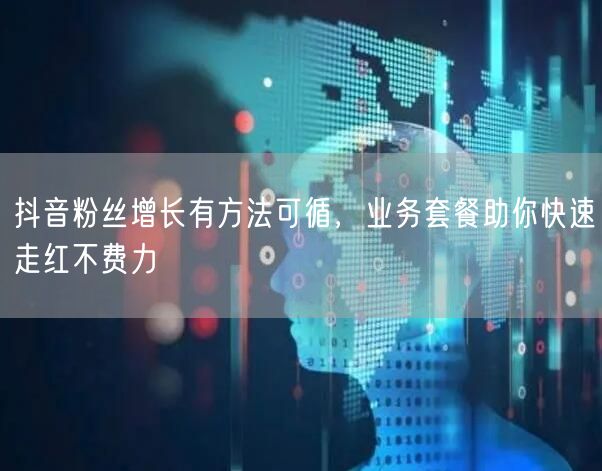 抖音粉丝增长有方法可循，业务套餐助你快速走红不费力