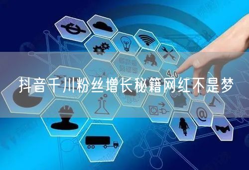 抖音千川粉丝增长秘籍网红不是梦