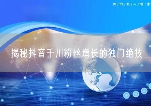 揭秘抖音千川粉丝增长的独门绝技