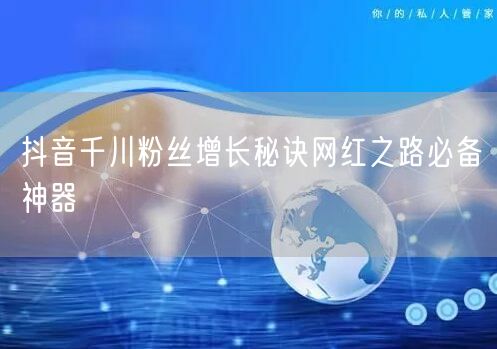 抖音千川粉丝增长秘诀网红之路必备神器