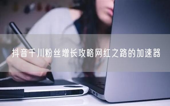 抖音千川粉丝增长攻略网红之路的加速器