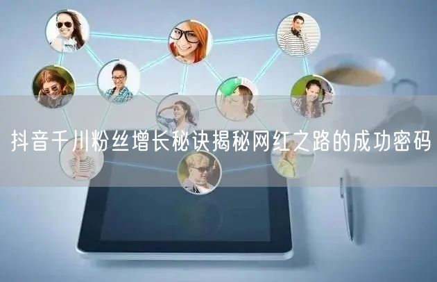 抖音千川粉丝增长秘诀揭秘网红之路的成功密码