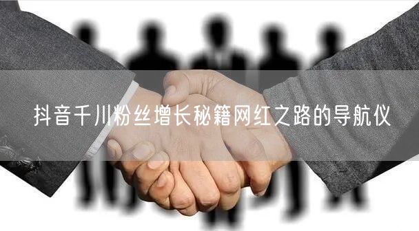 抖音千川粉丝增长秘籍网红之路的导航仪