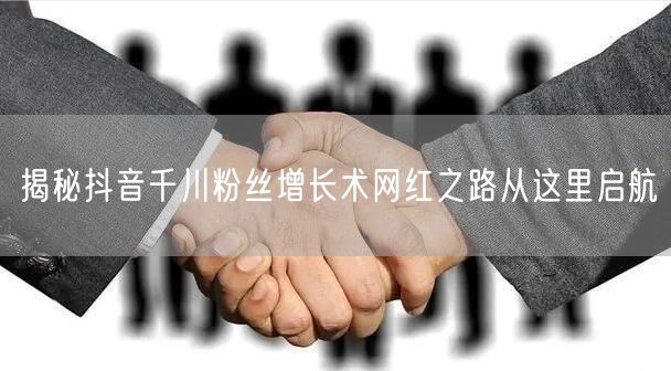 揭秘抖音千川粉丝增长术网红之路从这里启航